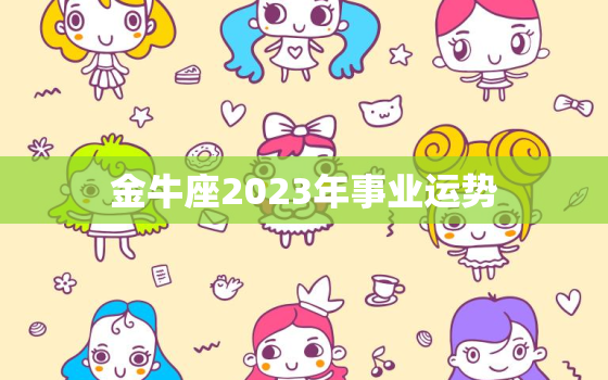 金牛座2023年事业运势，金牛座2021下半年事业运