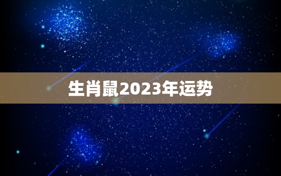 生肖鼠2023年运势，96年生肖鼠2023年运势