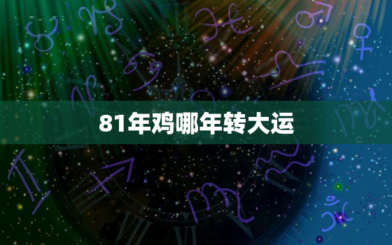 81年鸡哪年转大运，属鸡的过了41岁就顺了