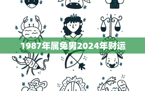 1987年属兔男2024年财运，202属兔男1987年在2020财运如何