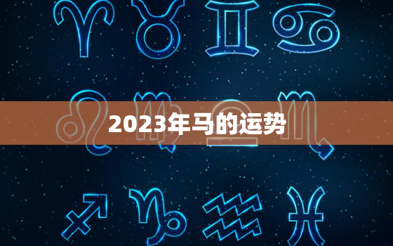 2023年马的运势，2022属马人运势