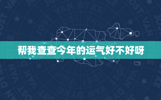 帮我查查今年的运气好不好呀，我想问一下我今年的运气如何