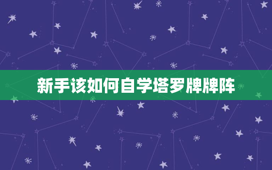 新手该如何自学塔罗牌牌阵，怎么自学塔罗牌入门