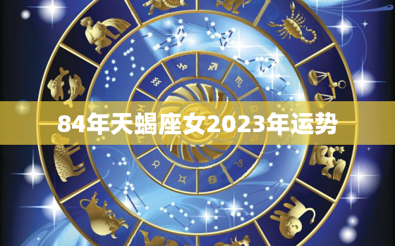 84年天蝎座女2023年运势，八四年属鼠天蝎座2021年运势