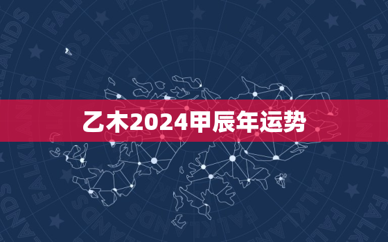 乙木2024甲辰年运势，乙木遇甲辰年