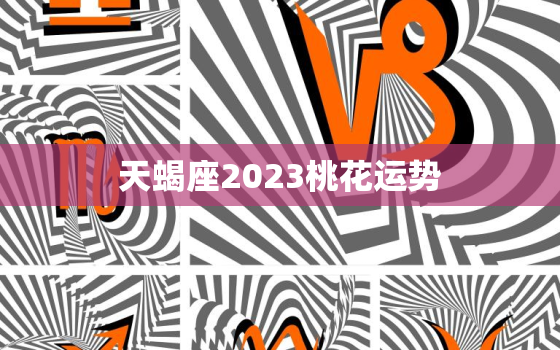 天蝎座2023桃花运势，天蝎座桃花运势2020下半年