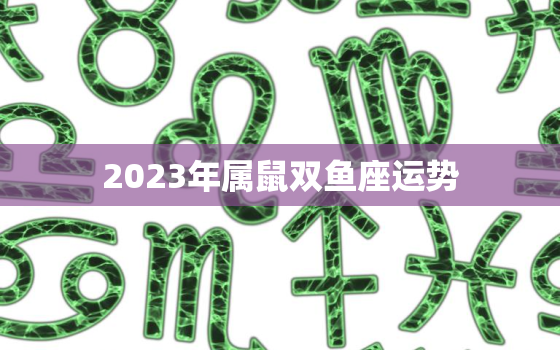 2023年属鼠双鱼座运势，属鼠双鱼座2021年感情运势