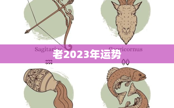 老2023年运势，2023年的全年运势