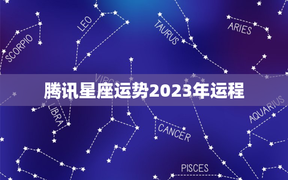 腾讯星座运势2023年运程，腾讯星座运势每日运势2021年