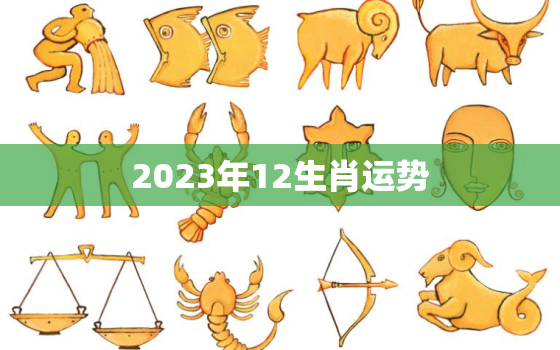 2023年12生肖运势
，12生肖2023年运势大全