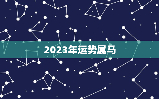 2023年运势属马，2023年属马人运势及运程