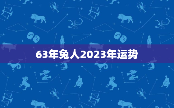 63年兔人2023年运势
，1963年属兔人2023年运势及运程