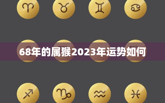 68年的属猴2023年运势如何，1968年属猴人2023年运势男性