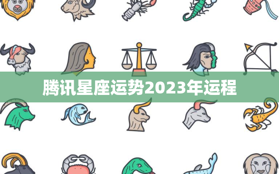 腾讯星座运势2023年运程，2020年腾讯星座运势详解