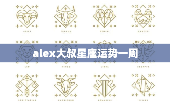 alex大叔星座运势一周，alex大叔星座运程