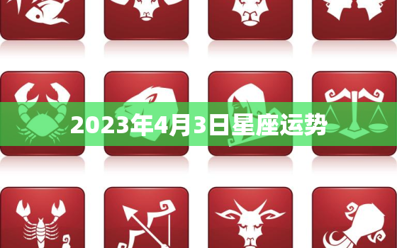 2023年4月3日星座运势，4月3号运势