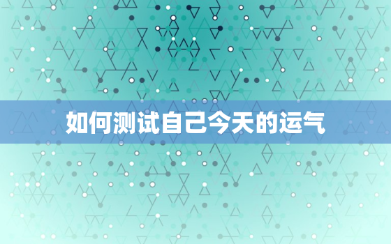 如何测试自己今天的运气，如何测试自己今天的运气好不好