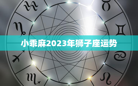 小乖麻2023年狮子座运势，狮子座运势2024年运势