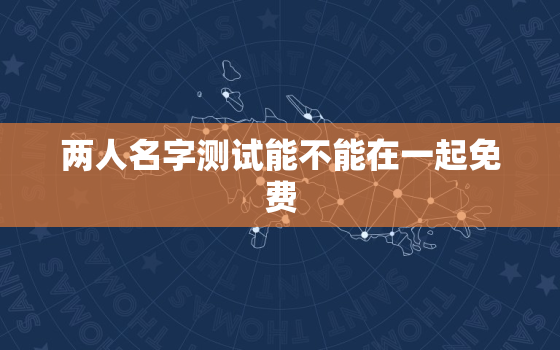 两人名字测试能不能在一起免费，输入姓名查一生婚姻