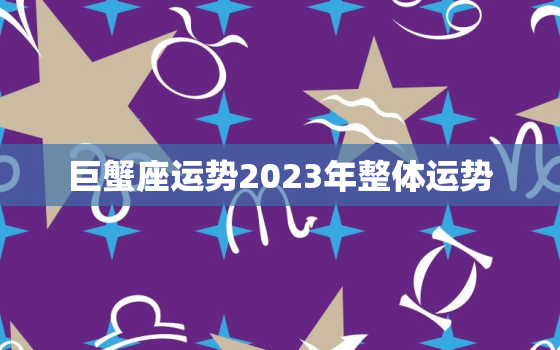 巨蟹座运势2023年整体运势，巨蟹座运势2023年整体运势怎么样