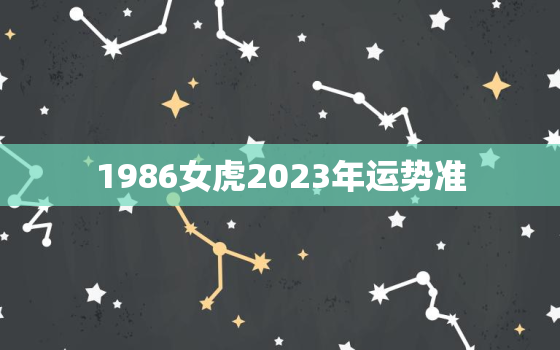 1986女虎2023年运势准，86年属虎女2023年全年运势