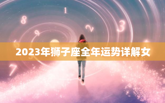 2023年狮子座全年运势详解女，2023狮子座事业运