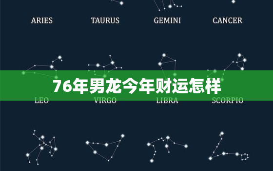 76年男龙今年财运怎样，76年男属龙人2021年运势运程每月运程