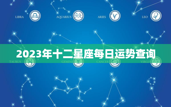 2023年十二星座每日运势查询，2023年顺利的星座