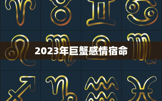 2023年巨蟹感情宿命，2023年巨蟹座