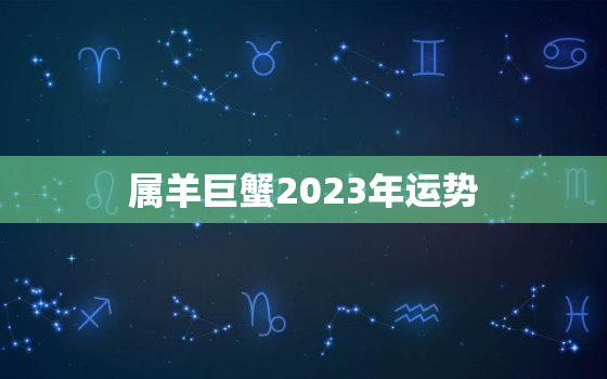 属羊巨蟹2023年运势，属羊巨蟹座下半年2020