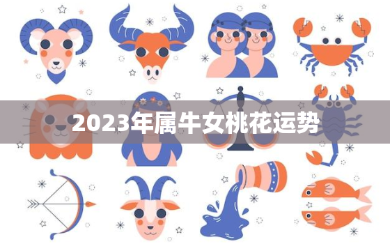 2023年属牛女桃花运势，属牛女2023年运势及运程每月运程