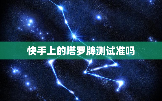 快手上的塔罗牌测试准吗，快手上的塔罗牌测试准吗可信吗