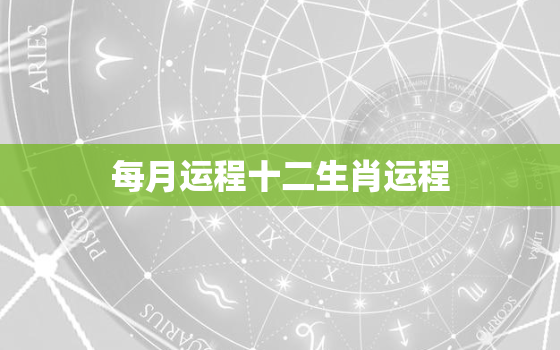 每月运程十二生肖运程，12生肖运程每月运程