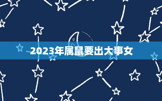 2023年属鼠要出大事女，2023年属鼠的运势和财运