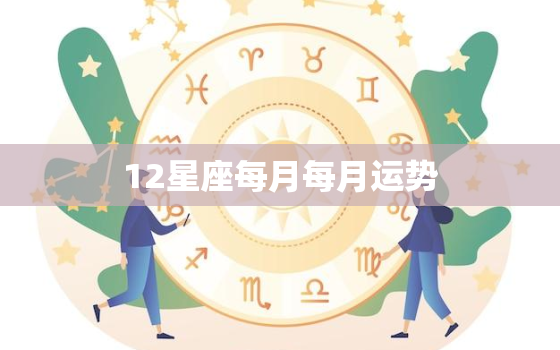 12星座每月每月运势，12星座2021年每月运势详情