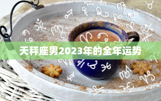 天秤座男2023年的全年运势，天秤男2021年运势
