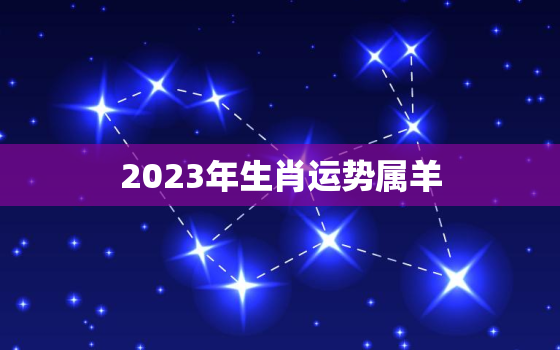 2023年生肖运势属羊，2023年生肖属羊的人全年运势如何