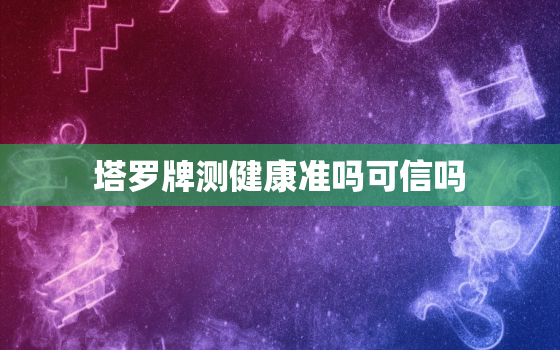 塔罗牌测健康准吗可信吗，塔罗牌测健康运势