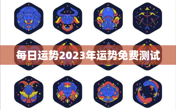 每日运势2023年运势免费测试，2023年运势12生肖运势