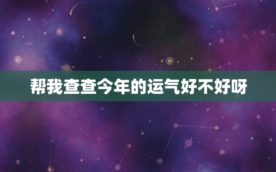 帮我查查今年的运气好不好呀，帮我查查今年的运气好不好呀怎么查