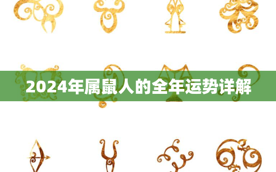 2024年属鼠人的全年运势详解，2024年属鼠人的全年运势详解宋韶光