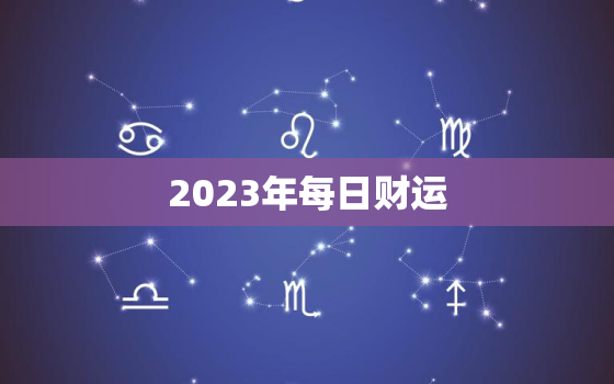 2023年每日财运，2023年运势测算