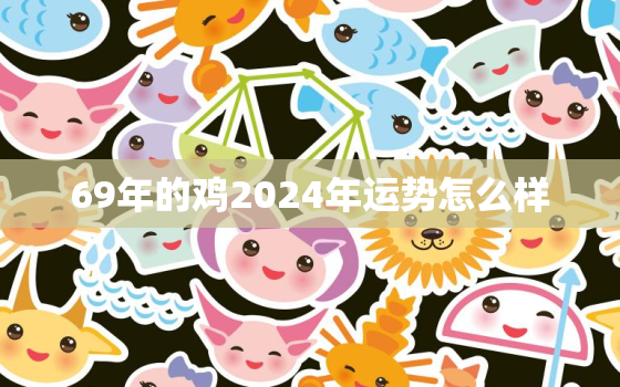 69年的鸡2024年运势怎么样，1969年属鸡2023年运势