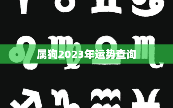 属狗2023年运势查询，属狗2023年运势及运程每月运程狗