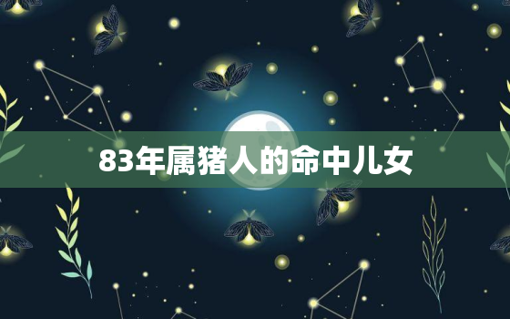 83年属猪人的命中儿女，83年属猪人何时有添丁之喜