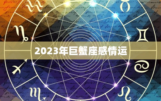 2023年巨蟹座感情运，巨蟹座2023年必遭遇的劫难