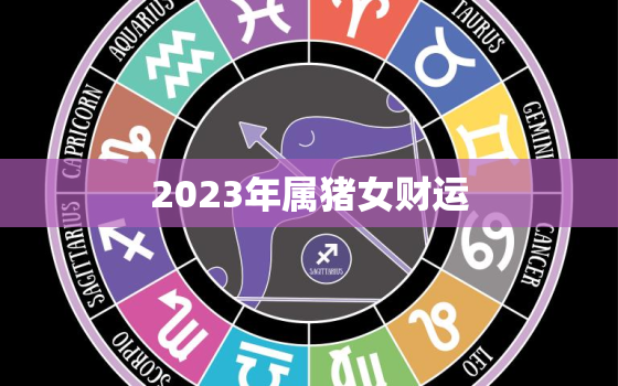 2023年属猪女财运，2023属猪女全年运势1983