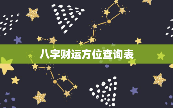 八字财运方位查询表，八字财运方位查询表最新