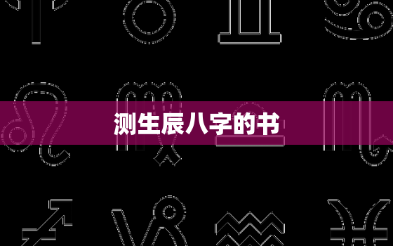 测生辰八字的书，测算生辰八字的书有哪些