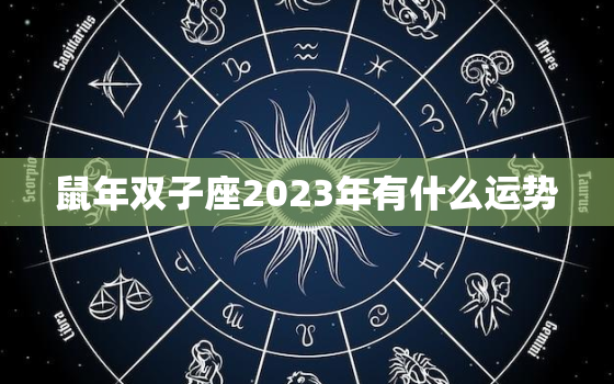 鼠年双子座2023年有什么运势，鼠年双子座2023年有什么运势和财运